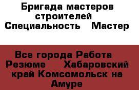 Бригада мастеров строителей › Специальность ­ Мастер - Все города Работа » Резюме   . Хабаровский край,Комсомольск-на-Амуре г.